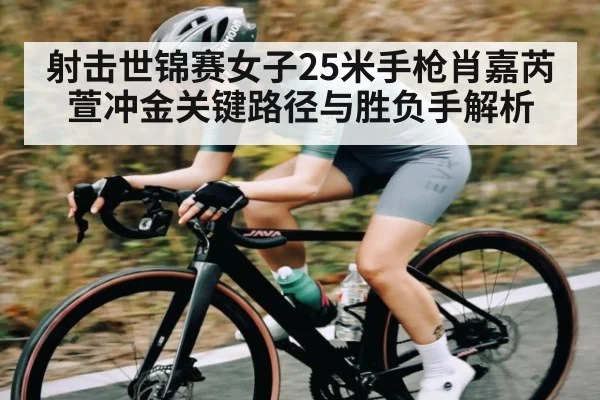 射击世锦赛女子25米手枪肖嘉芮萱冲金关键路径与胜负手解析 - Kaiyun sports