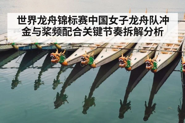世界龙舟锦标赛中国女子龙舟队冲金与桨频配合关键节奏拆解分析 - Kaiyun sports