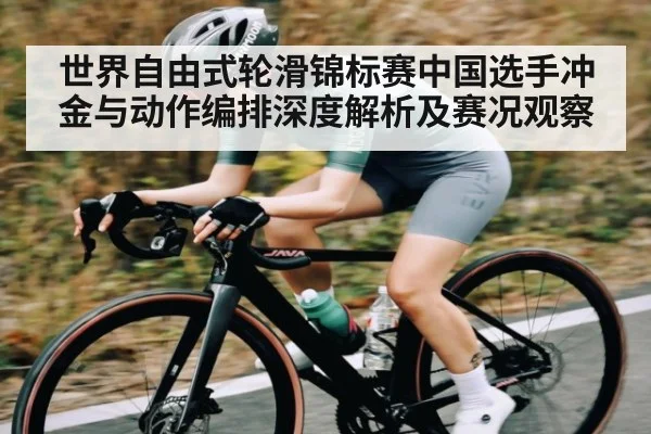 世界自由式轮滑锦标赛中国选手冲金与动作编排深度解析及赛况观察 - Kaiyun sports