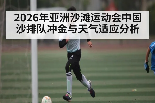2026年亚洲沙滩运动会中国沙排队冲金与天气适应分析 - Kaiyun sports