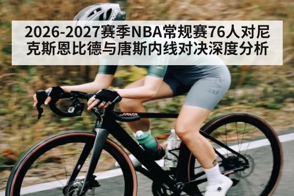 2026-2027赛季NBA常规赛76人对尼克斯恩比德与唐斯内线对决深度分析 - Kaiyun sports