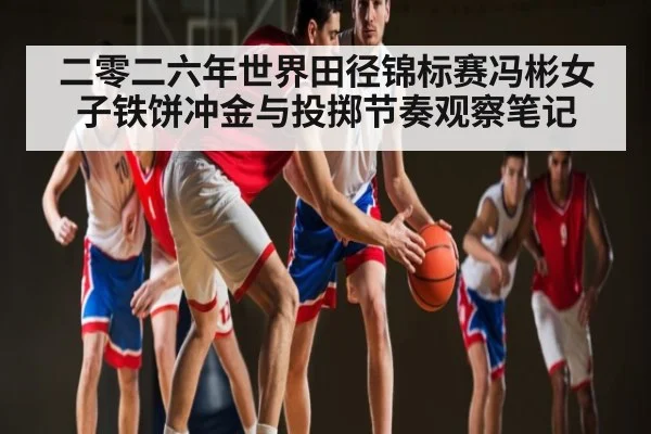 二零二六年世界田径锦标赛冯彬女子铁饼冲金与投掷节奏观察笔记 - Kaiyun sports