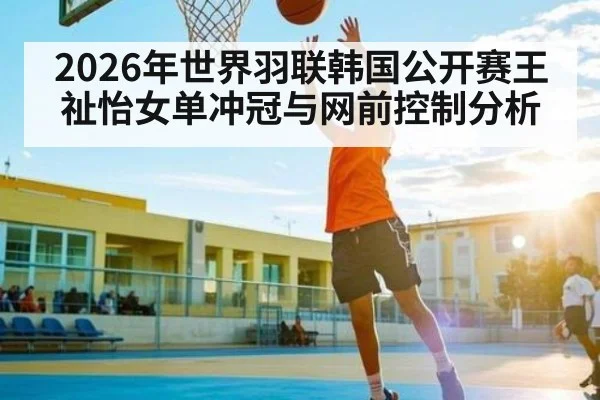 2026年世界羽联韩国公开赛王祉怡女单冲冠与网前控制分析